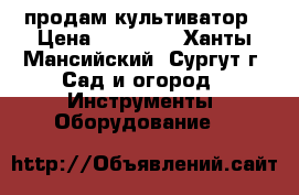 продам культиватор › Цена ­ 18 000 - Ханты-Мансийский, Сургут г. Сад и огород » Инструменты. Оборудование   